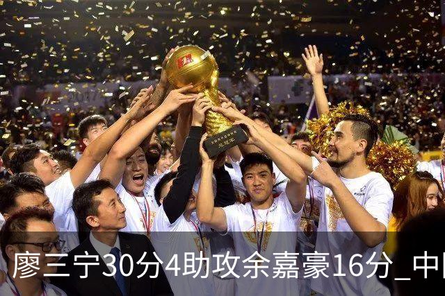 廖三宁30分4助攻余嘉豪16分 中国男篮87比78击败沙特男篮