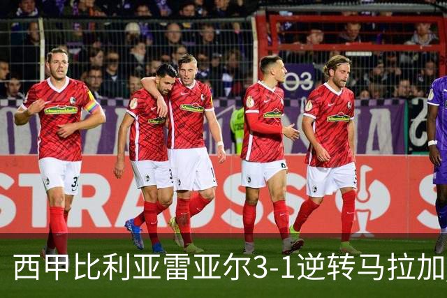 西甲比利亚雷亚尔3-1逆转马拉加 终结三连败暂逃降级区